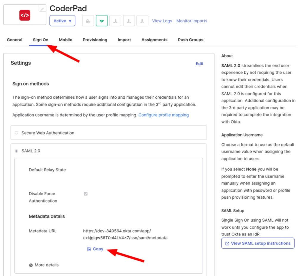 The image shows a screenshot of the CoderPad integration settings page in Okta. The top section displays the CoderPad logo, status (Active), and various action buttons like "View Logs" and "Monitor Imports." Below this, there are several tabs, including General, Sign On, Mobile, Provisioning, Import, Assignments, and Push Groups. The "Sign On" tab is selected, with a red arrow pointing to it. The main section includes "Settings" for sign-on methods, with options for "Secure Web Authentication" and "SAML 2.0." The "SAML 2.0" option is selected, showing fields for "Default Relay State," a checkbox for "Disable Force Authentication," and "Metadata details" with a "Metadata URL" and a "Copy" button next to it. On the right side, there is an "About" section explaining SAML 2.0, application username details, and a "View SAML setup instructions" button.