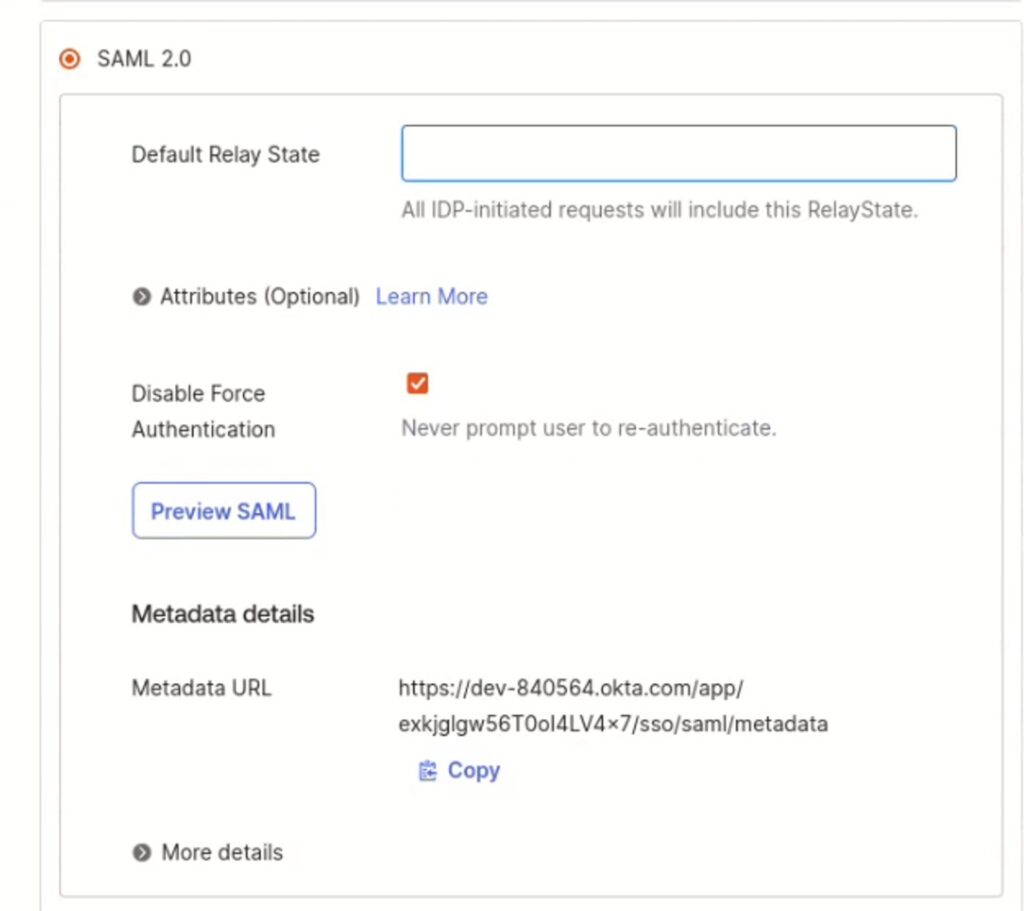 The image shows a screenshot of the SAML 2.0 configuration section in Okta. It includes fields for setting the "Default Relay State" and an optional section for "Attributes" with a link to learn more. A checkbox labeled "Disable Force Authentication" is checked, indicating that users will not be prompted to re-authenticate. There is a "Preview SAML" button for testing the configuration. The "Metadata details" section displays the "Metadata URL," with a URL provided and a "Copy" button next to it. A "More details" link is also present for additional configuration options.