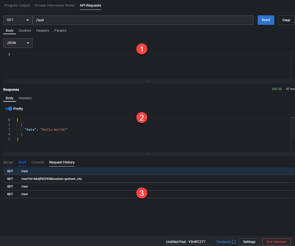 The image shows an API request testing interface, likely within a coding or development environment. Here’s a detailed breakdown of the interface:

1. **API Request Section:**
   - At the top, there is a section for configuring the API request. The method selected is `GET`, and the endpoint being tested is `/test`.
   - The request body type is set to `JSON`. There’s an empty field below where the request body could be entered if needed.

2. **Response Section:**
   - Below the request section is the response area. The response shows a `200 OK` status code, indicating that the request was successful.
   - The response body is displayed in a "Pretty" format and contains a JSON object: `{"data": "Hello World!"}`.

3. **Request History:**
   - At the bottom of the interface, there's a "Request History" panel showing previous API requests. The history shows three `GET` requests made to the `/test` endpoint, with one including query parameters (`/test?id=lsdkj/30293&location=gotham_city`).

Additionally, the interface includes tabs at the top for "Program Output," "Private Interviewer Notes," and "API Requests" (the currently active tab). There are also options at the bottom to provide feedback, adjust settings, or end the interview session.