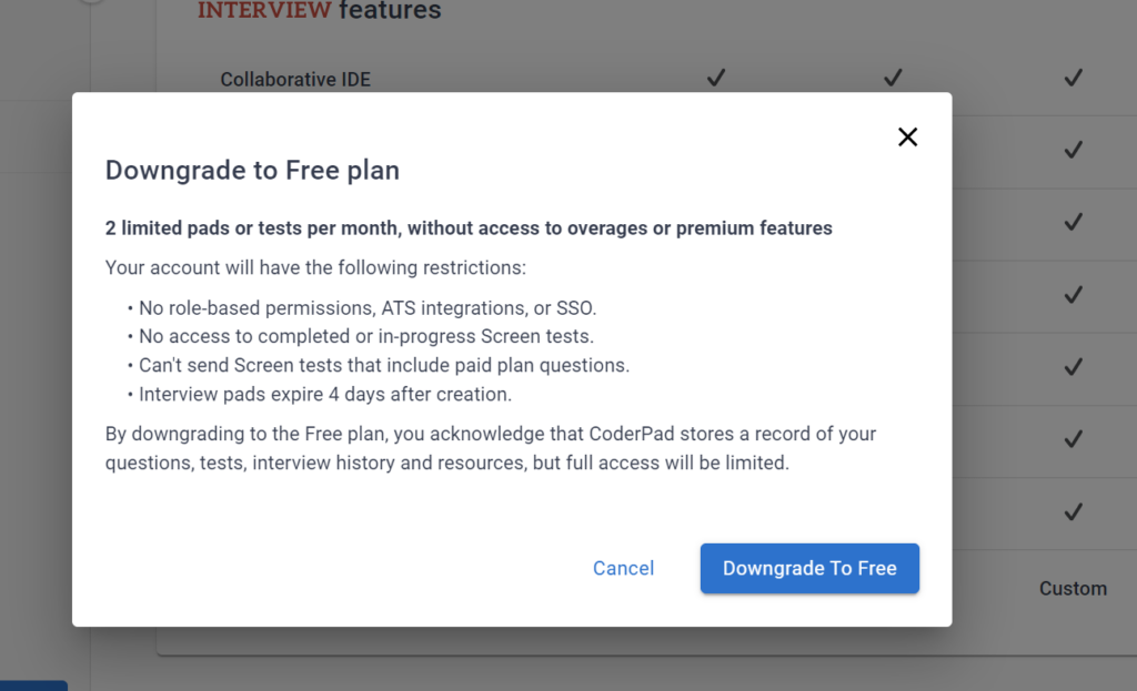Text states: "Downgrade to Free plan
2 limited pads or tests per month, without access to overages or premium features
Your account will have the following restrictions:
• No role-based permissions, ATS integrations, or SSO.
• No access to completed or in-progress Screen tests.
• Can't send Screen tests that include paid plan questions.
• Interview pads expire 4 days after creation.
By downgrading to the Free plan, you acknowledge that CoderPad stores a record of your questions, tests, interview history and resources, but full access will be limited." there is a "downgrade to free" button below that, as well as a "cancel" button.